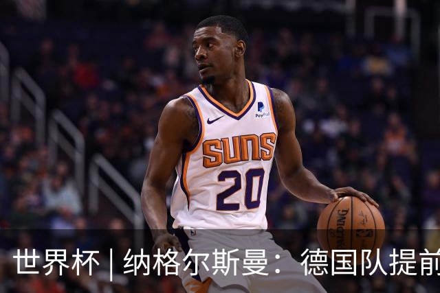 世界杯 | 纳格尔斯曼：德国队提前出线也不会大幅轮换人员