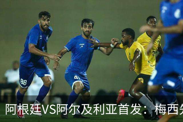 阿根廷VS阿尔及利亚首发：梅西先发创历史 齐达内之子出战