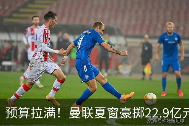 预算拉满！曼联夏窗豪掷22.9亿元，四大引援目标各有进展与阻碍
